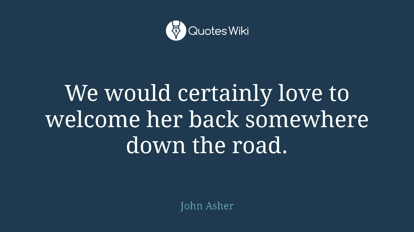 We would certainly love to welcome her back somewhere down the road.