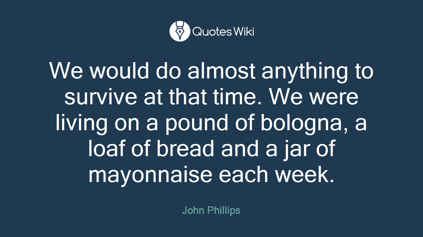We would do almost anything to survive at that time. We were living on a pound of bologna, a loaf of bread and a jar of mayonnaise each week.