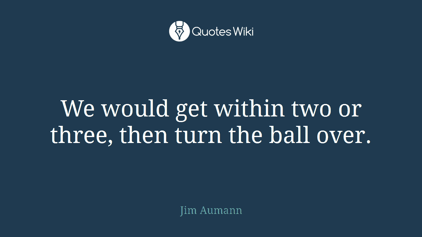 We would get within two or three, then turn the ball over.