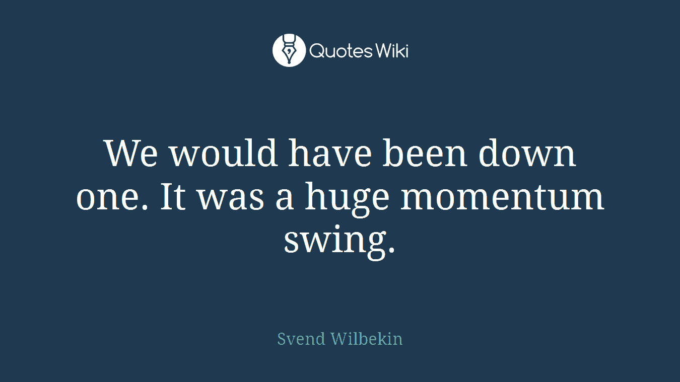 We would have been down one. It was a huge momentum swing.