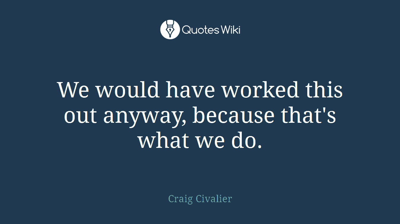 We would have worked this out anyway, because that's what we do.