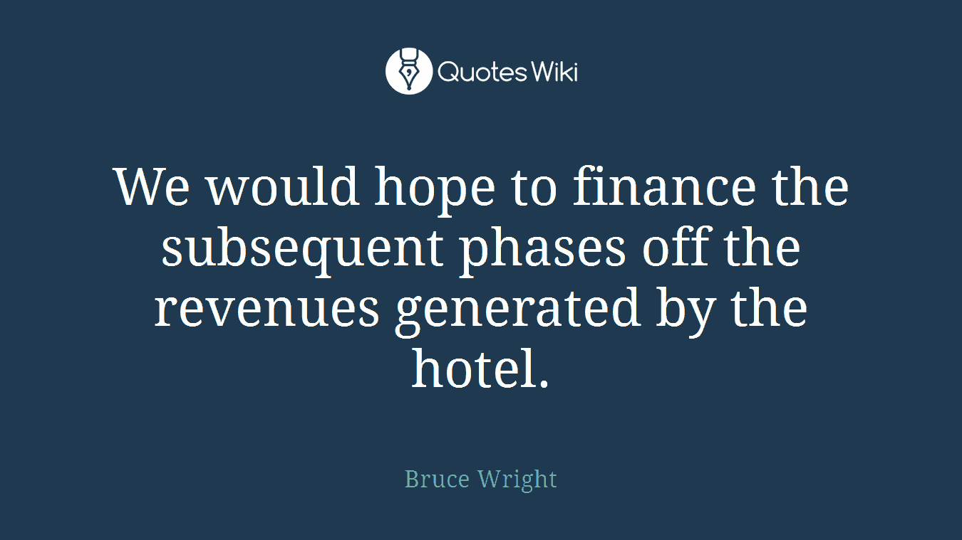 We would hope to finance the subsequent phases off the revenues generated by the hotel.