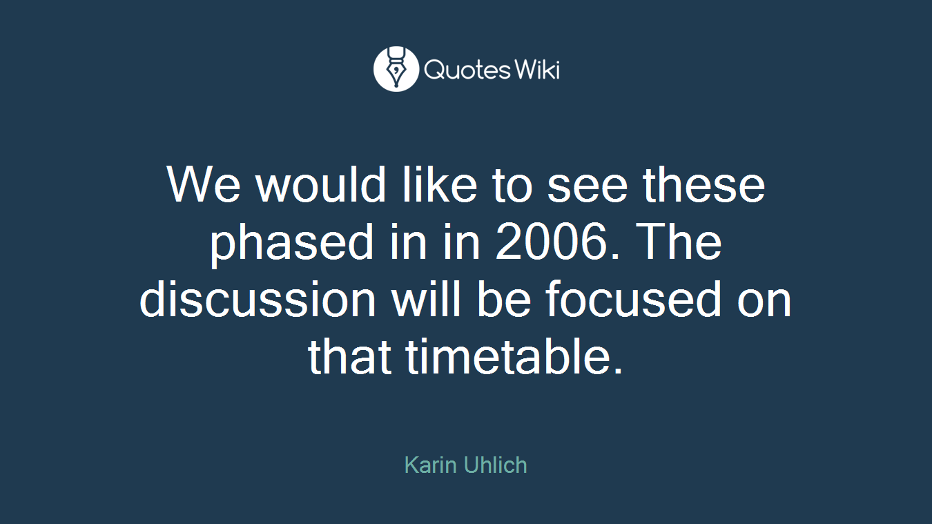 We would like to see these phased in in 2006. The discussion will be focused on that timetable.