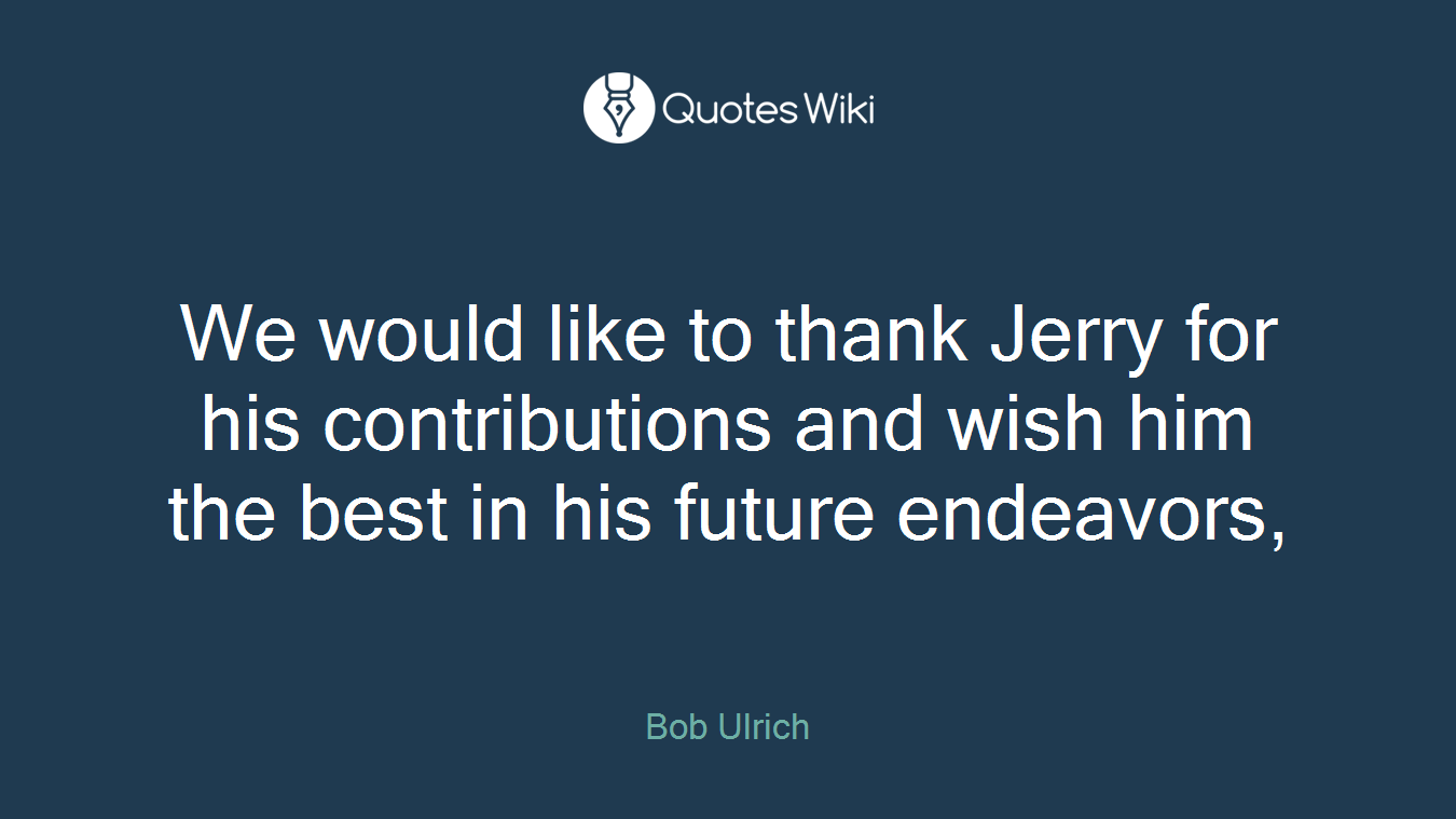 We would like to thank Jerry for his contributions and wish him the best in his future endeavors,