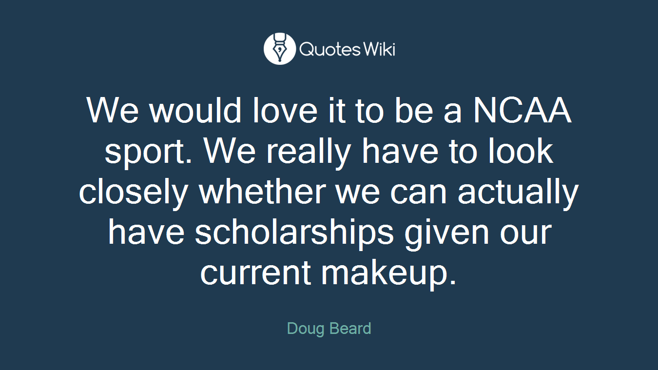 We would love it to be a NCAA sport. We really have to look closely whether we can actually have scholarships given our current makeup.