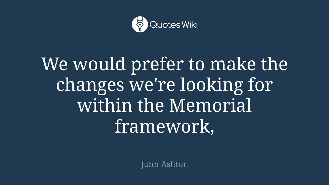 We would prefer to make the changes we're looking for within the Memorial framework,