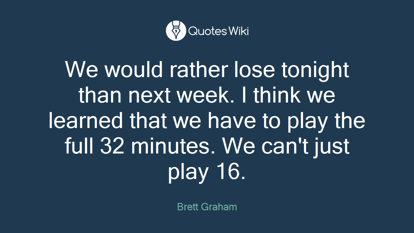 We would rather lose tonight than next week. I think we learned that we have to play the full 32 minutes. We can't just play 16.