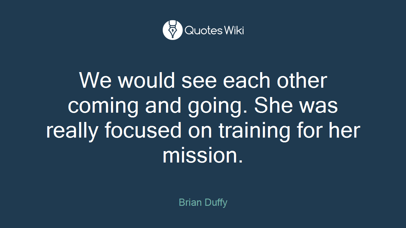 We would see each other coming and going. She was really focused on training for her mission.