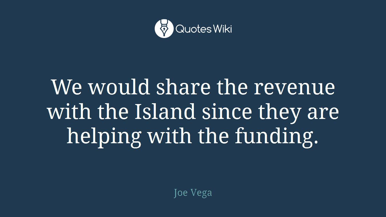 We would share the revenue with the Island since they are helping with the funding.