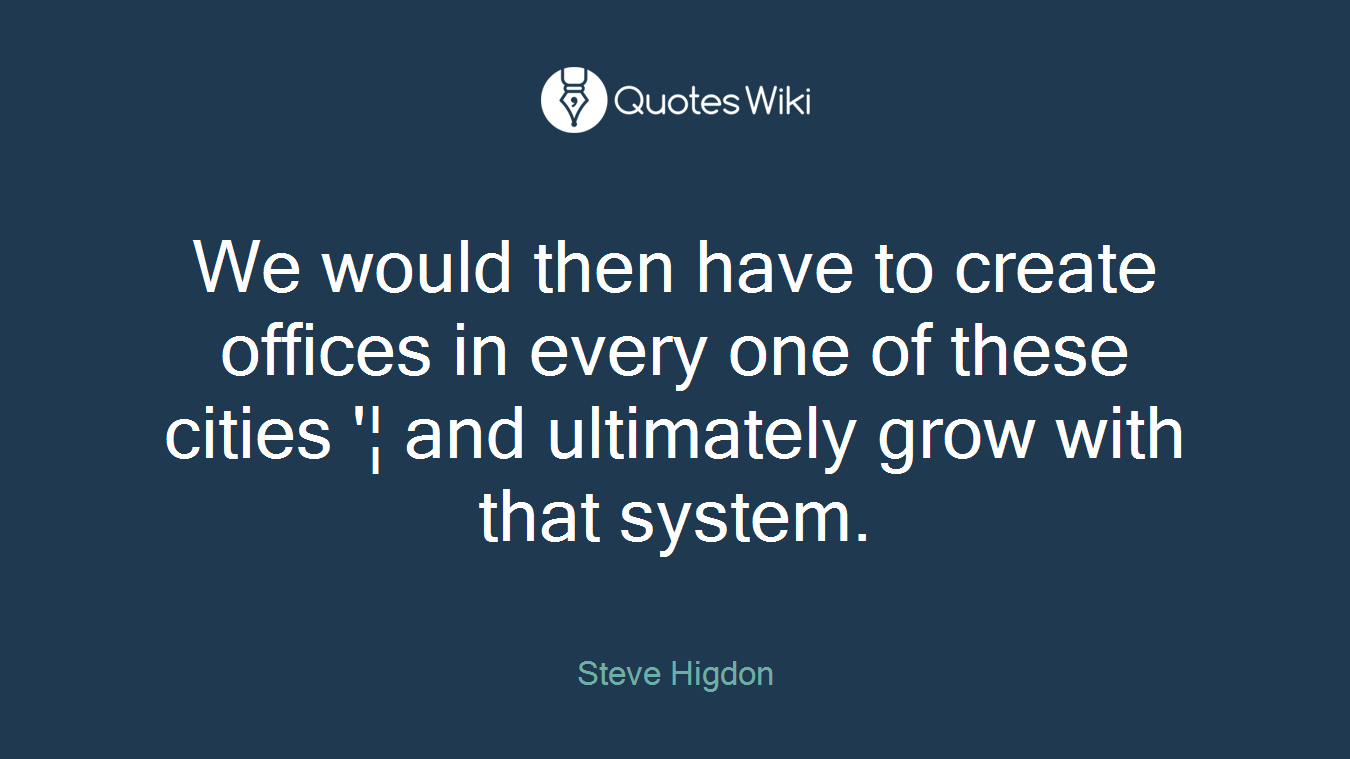 We would then have to create offices in every one of these cities '¦ and ultimately grow with that system.