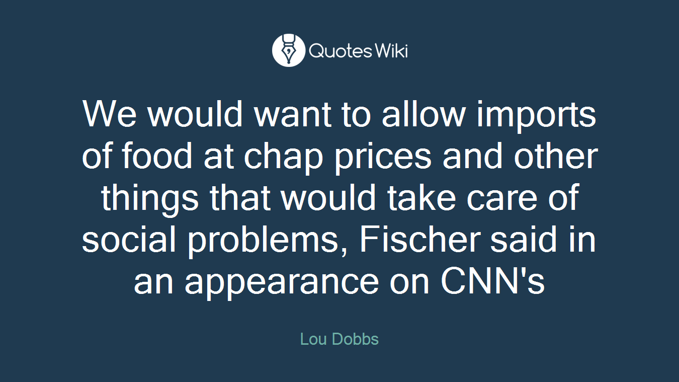 We would want to allow imports of food at chap prices and other things that would take care of social problems, Fischer said in an appearance on CNN's