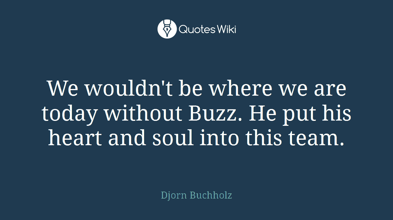 We wouldn't be where we are today without Buzz. He put his heart and soul into this team.