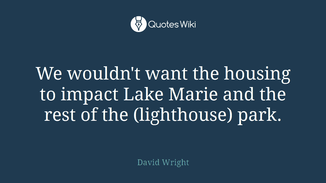 We wouldn't want the housing to impact Lake Marie and the rest of the (lighthouse) park.