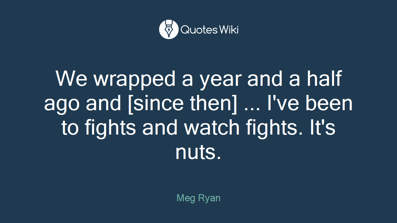 We wrapped a year and a half ago and [since then] ... I've been to fights and watch fights. It's nuts.