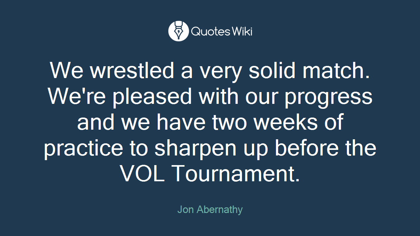 We wrestled a very solid match. We're pleased with our progress and we have two weeks of practice to sharpen up before the VOL Tournament.