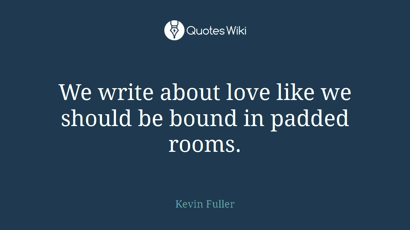 We write about love like we should be bound in padded rooms.