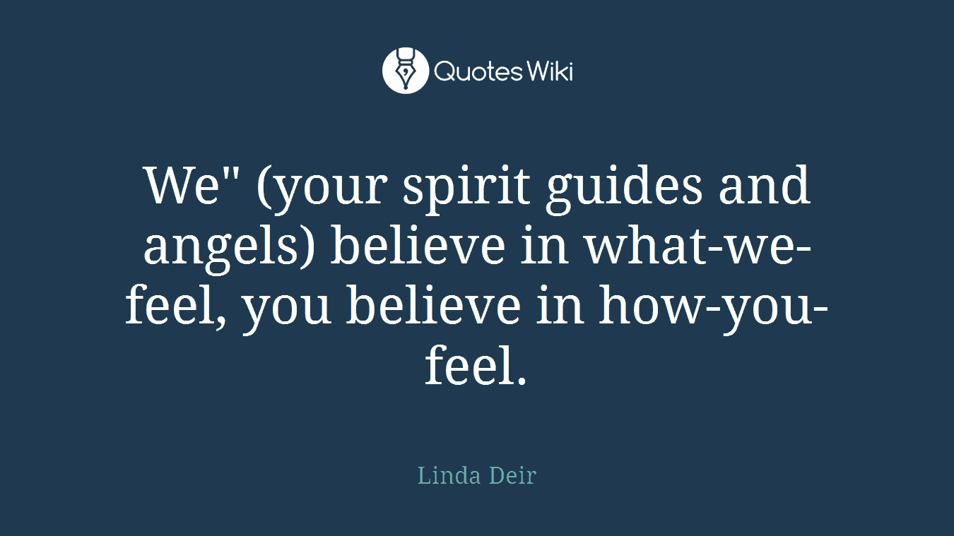 We" (your spirit guides and angels) believe in what-we-feel, you believe in how-you-feel.