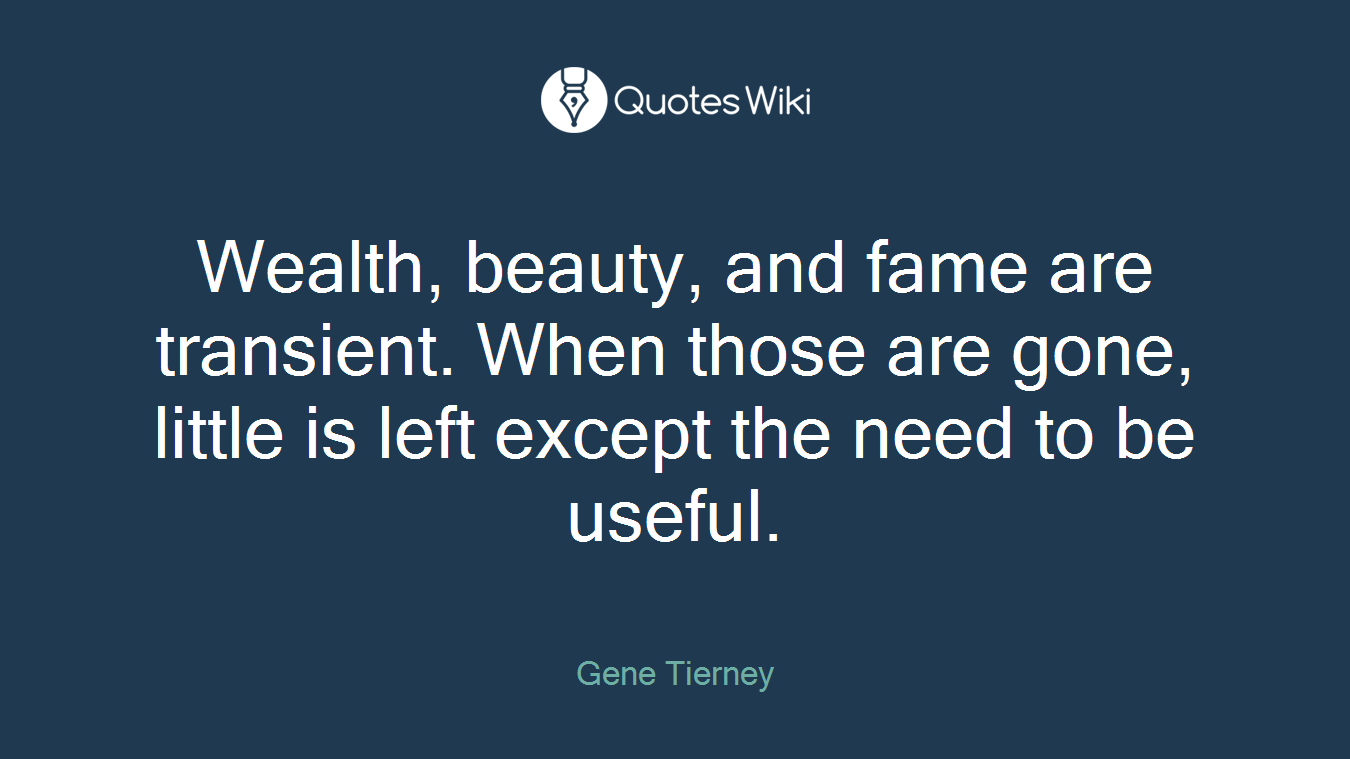 Wealth, beauty, and fame are transient. When those are gone, little is left except the need to be useful.