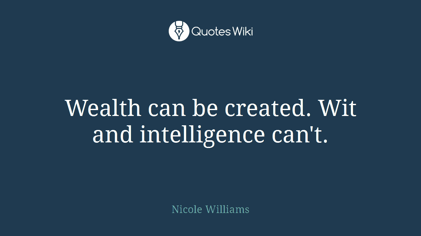 Wealth can be created. Wit and intelligence can't.