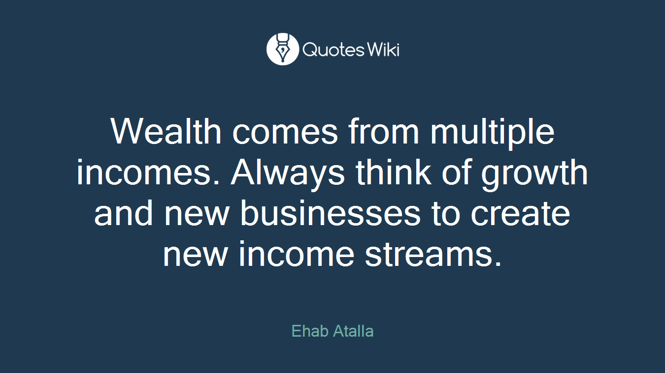 Wealth comes from multiple incomes. Always think of growth and new businesses to create new income streams.