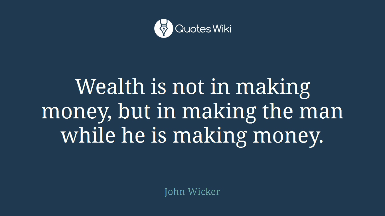 Wealth is not in making money, but in making the man while he is making money.