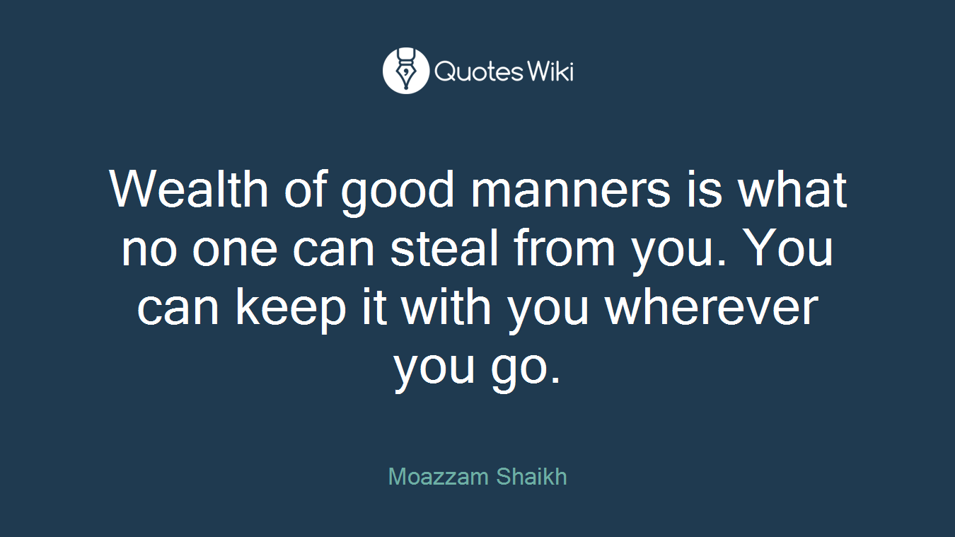 Wealth of good manners is what no one can steal from you. You can keep it with you wherever you go.