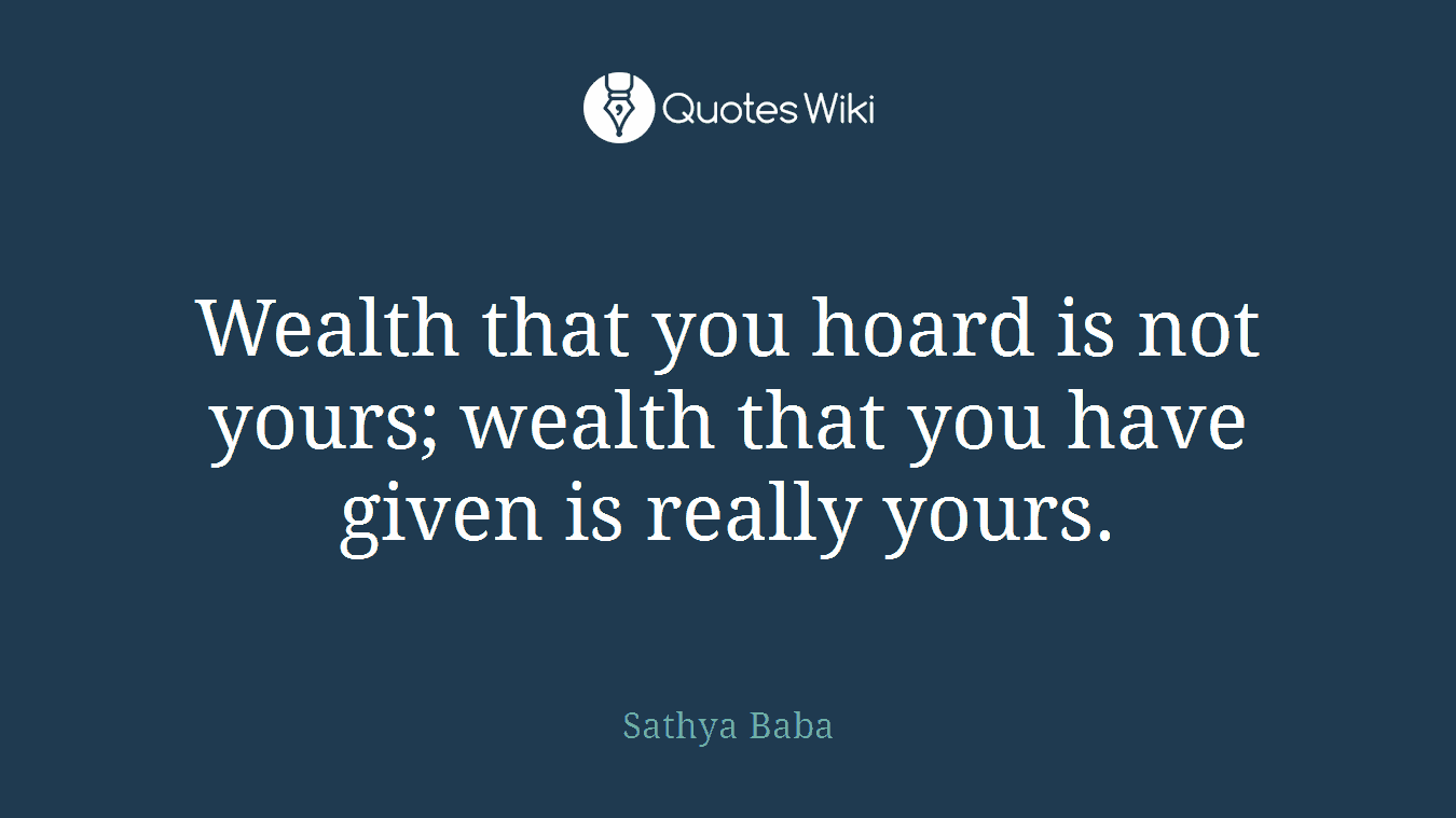 Wealth that you hoard is not yours; wealth that you have given is really yours.
