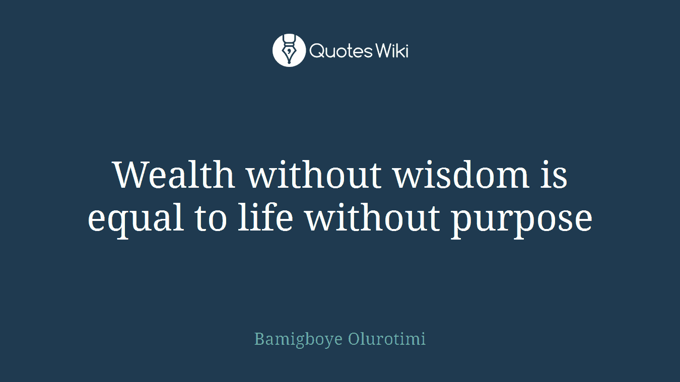 Wealth without wisdom is equal to life without purpose