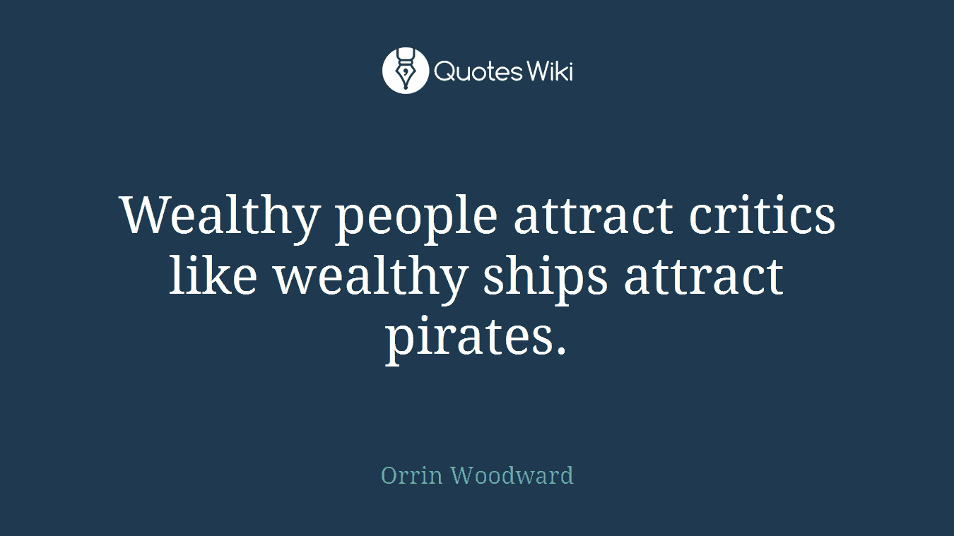 Wealthy people attract critics like wealthy ships attract pirates.