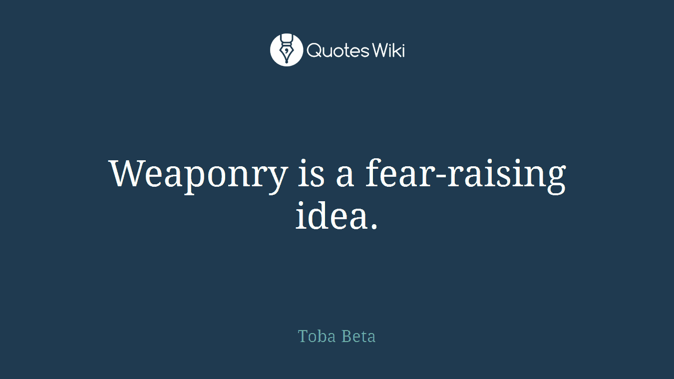 Weaponry is a fear-raising idea.