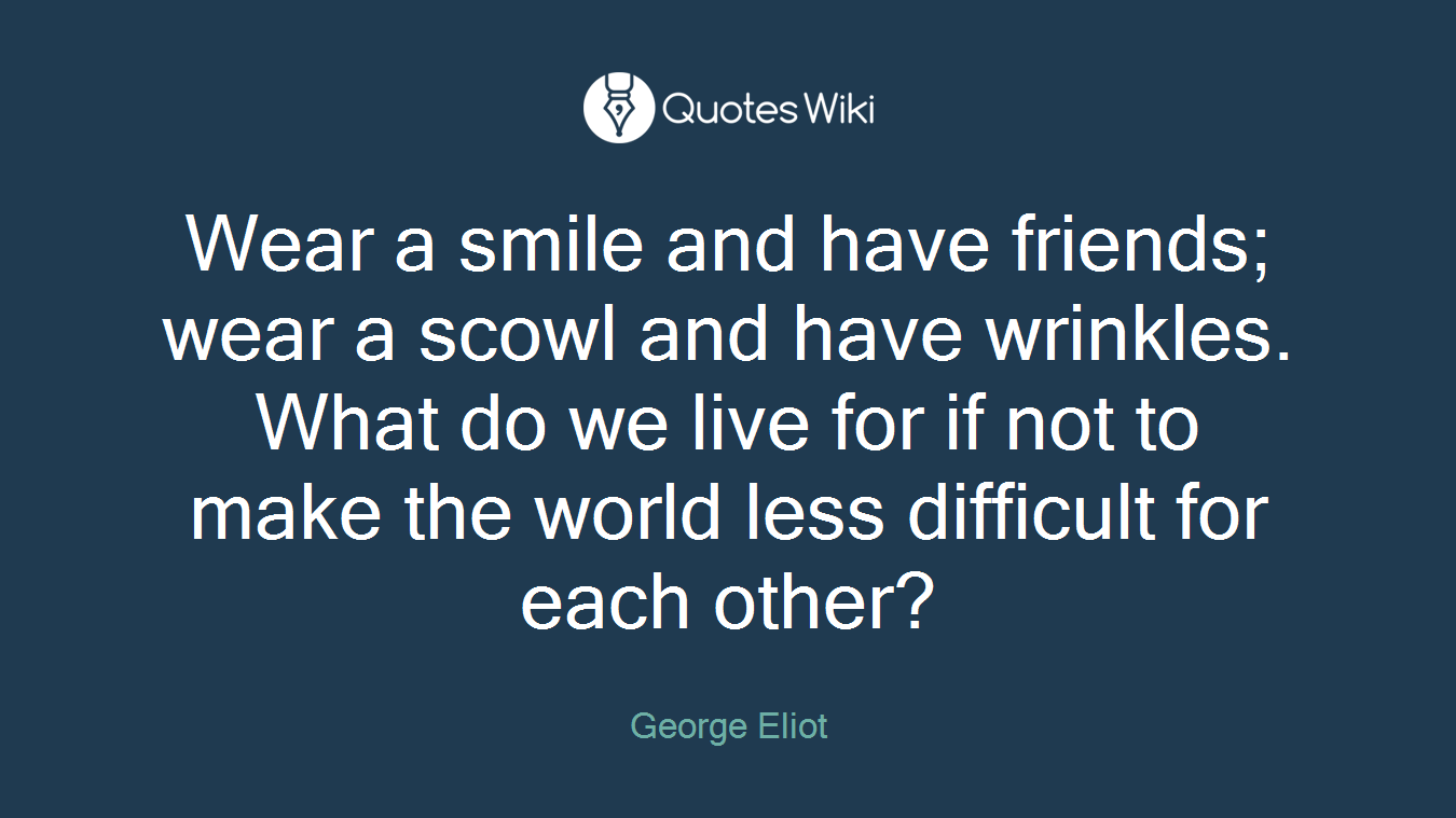 Wear a smile and have friends; wear a scowl and have wrinkles. What do we live for if not to make the world less difficult for each other?