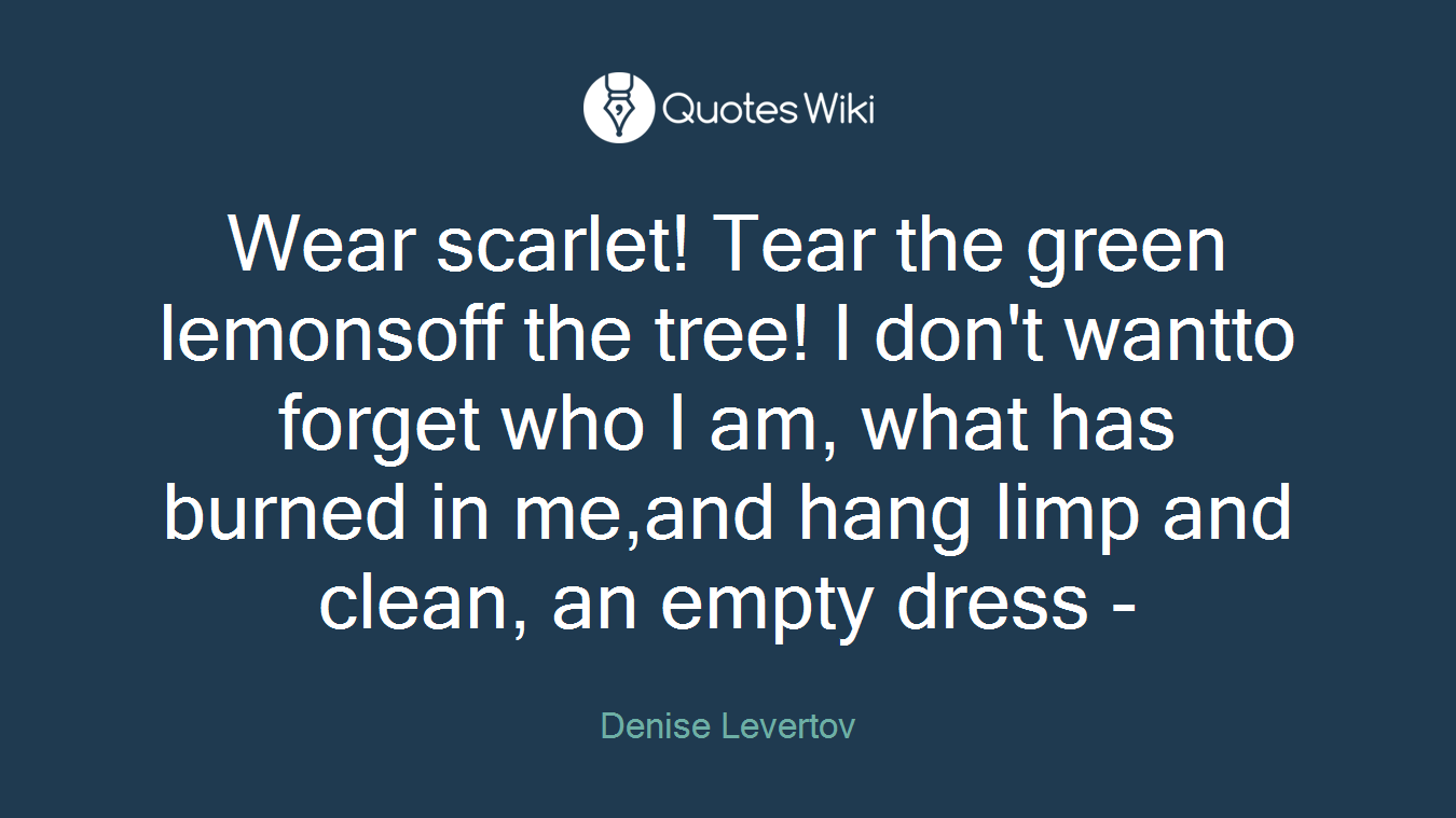 Wear scarlet! Tear the green lemonsoff the tree! I don't wantto forget who I am, what has burned in me,and hang limp and clean, an empty dress -