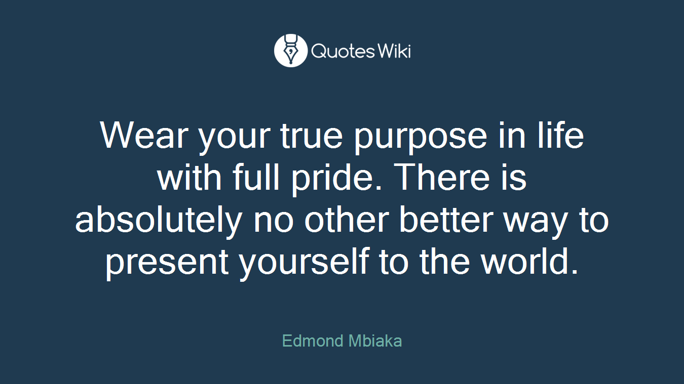 Wear your true purpose in life with full pride. There is absolutely no other better way to present yourself to the world.