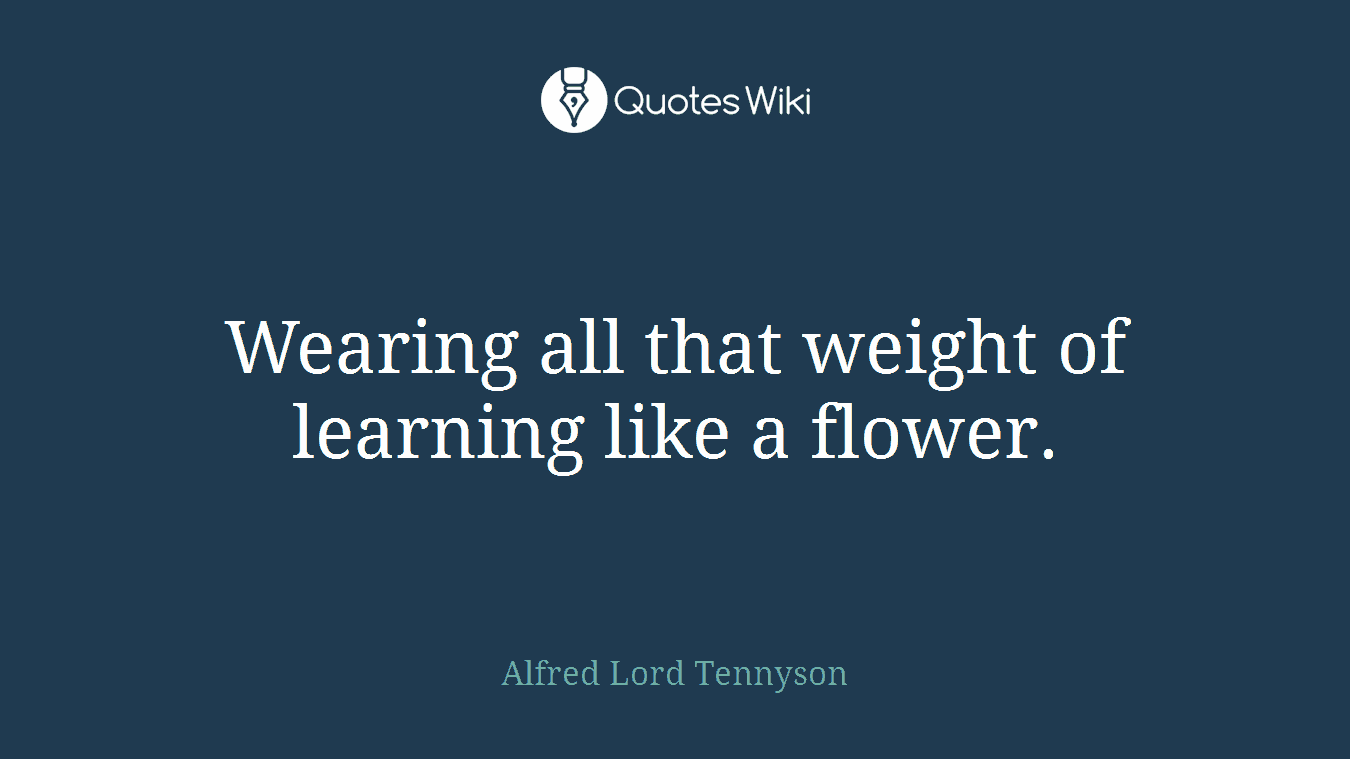 Wearing all that weight of learning like a flower.