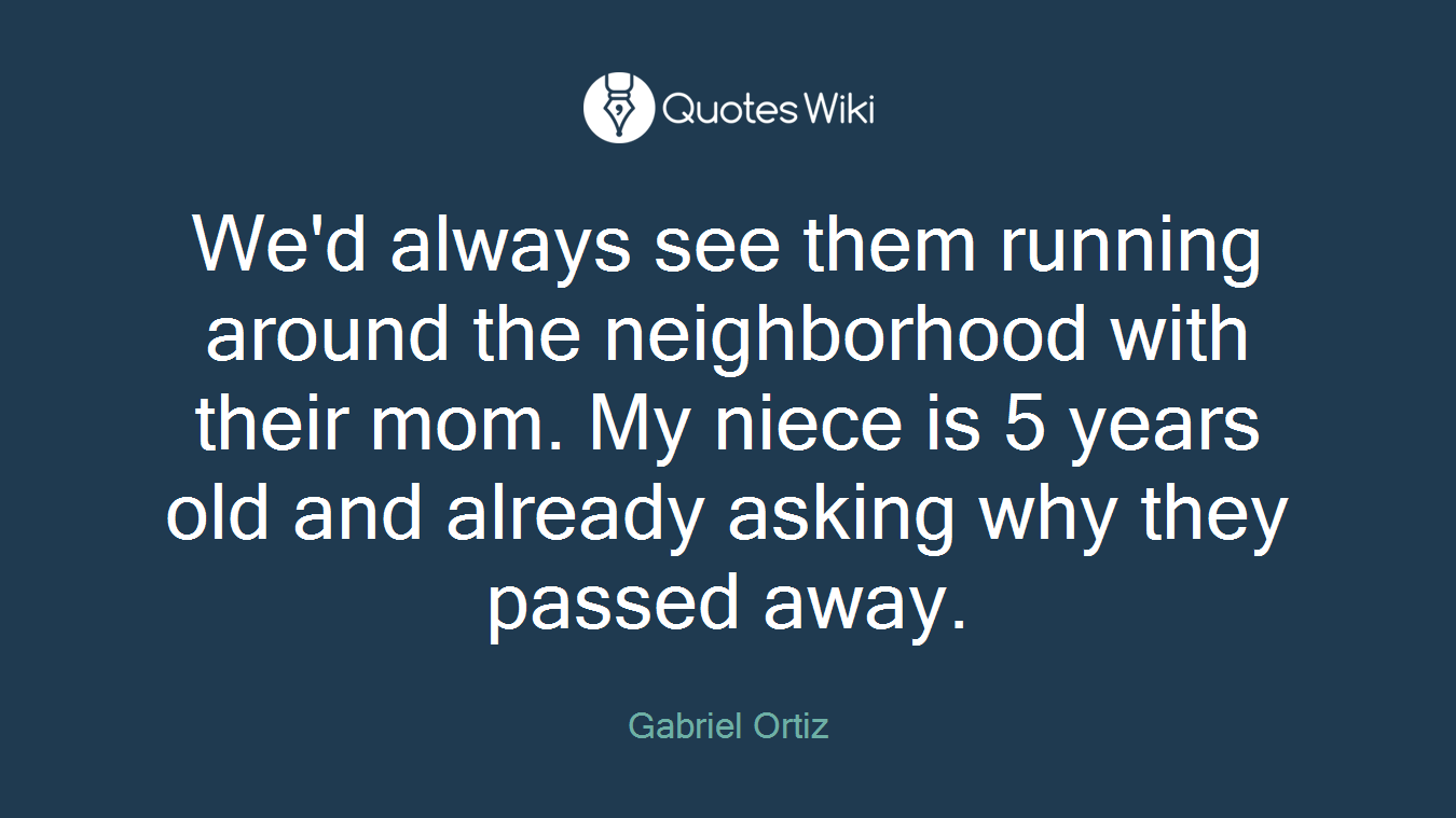 We'd always see them running around the neighborhood with their mom. My niece is 5 years old and already asking why they passed away.