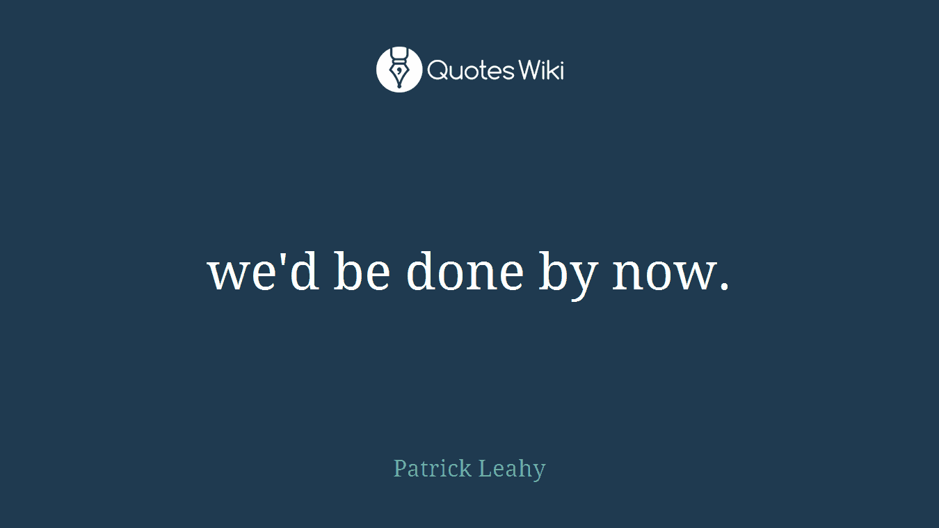 we'd be done by now.