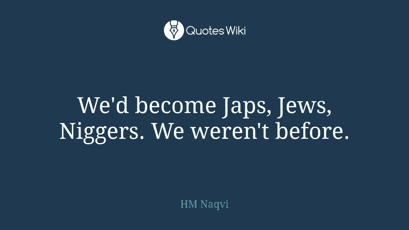 We'd become Japs, Jews, Niggers. We weren't before.