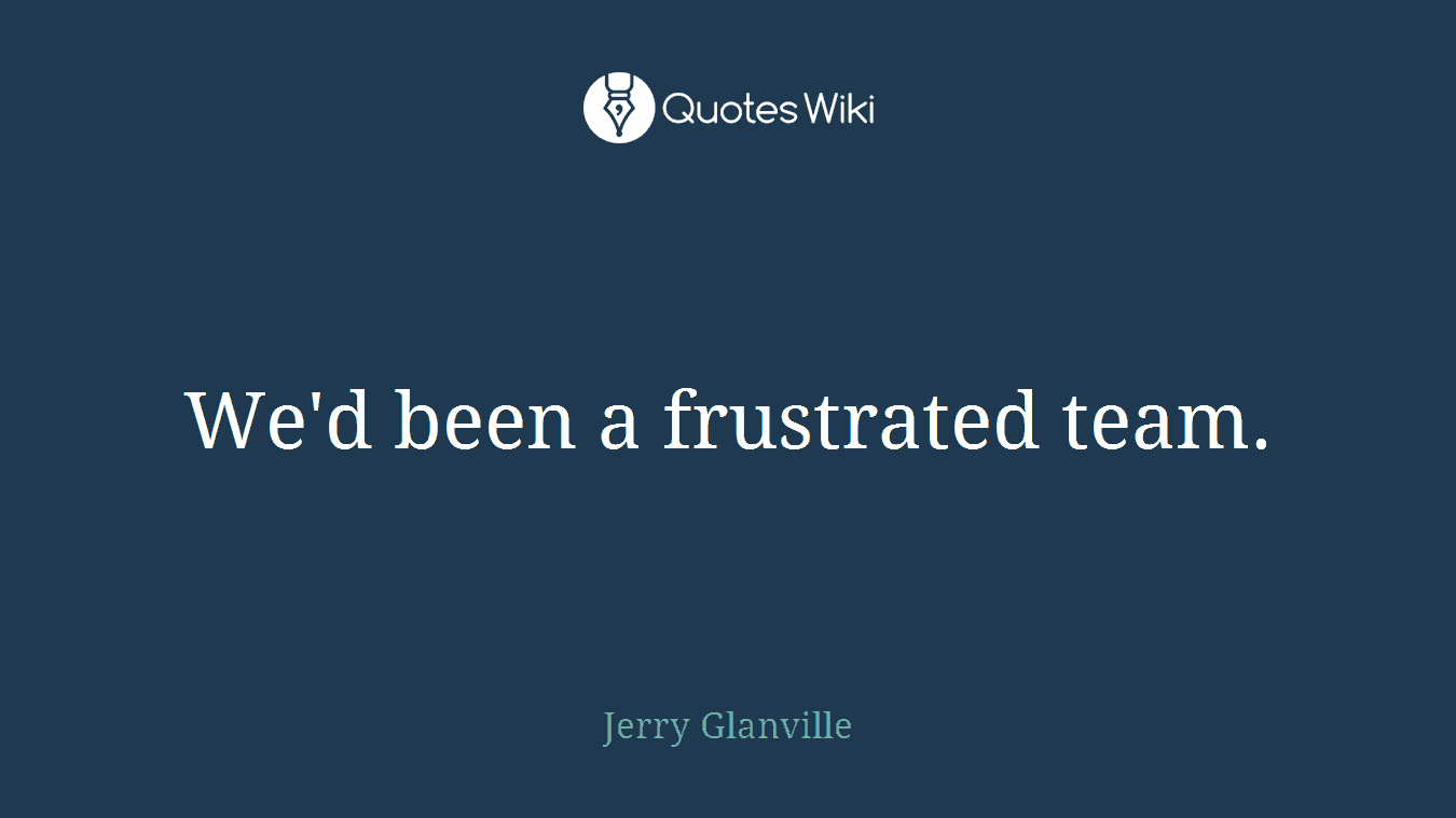 We'd been a frustrated team.