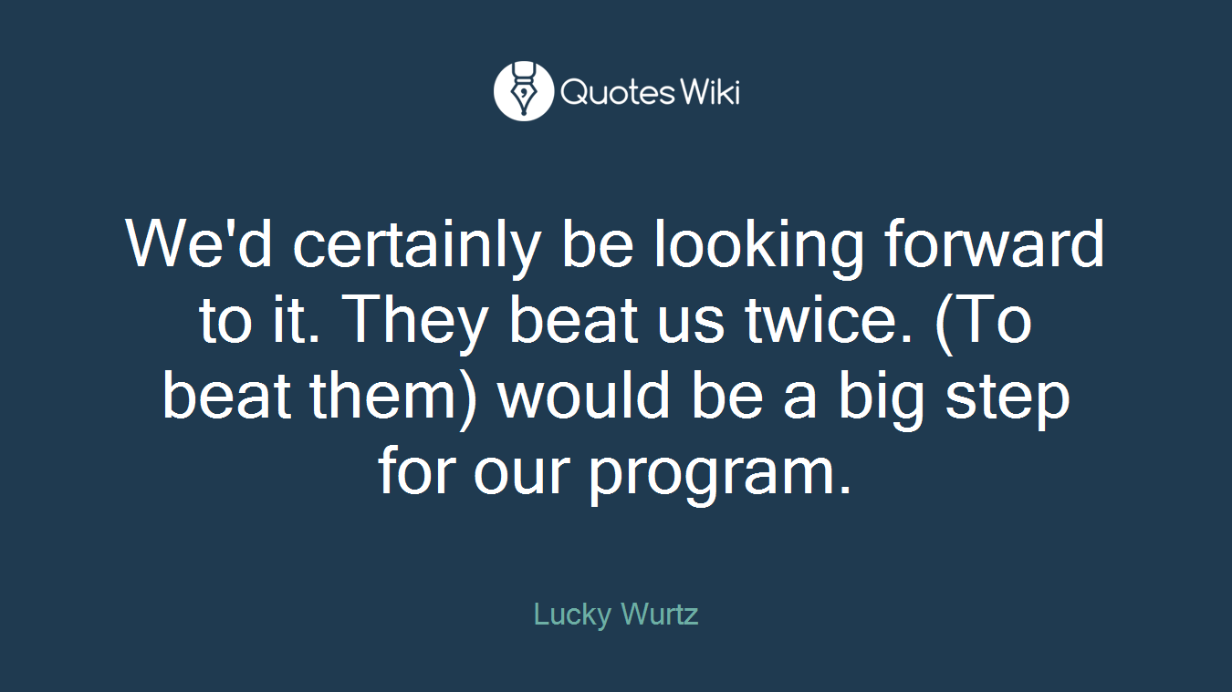 We'd certainly be looking forward to it. They beat us twice. (To beat them) would be a big step for our program.