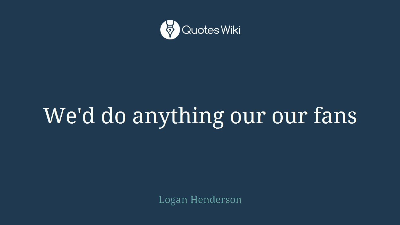 We'd do anything our our fans
