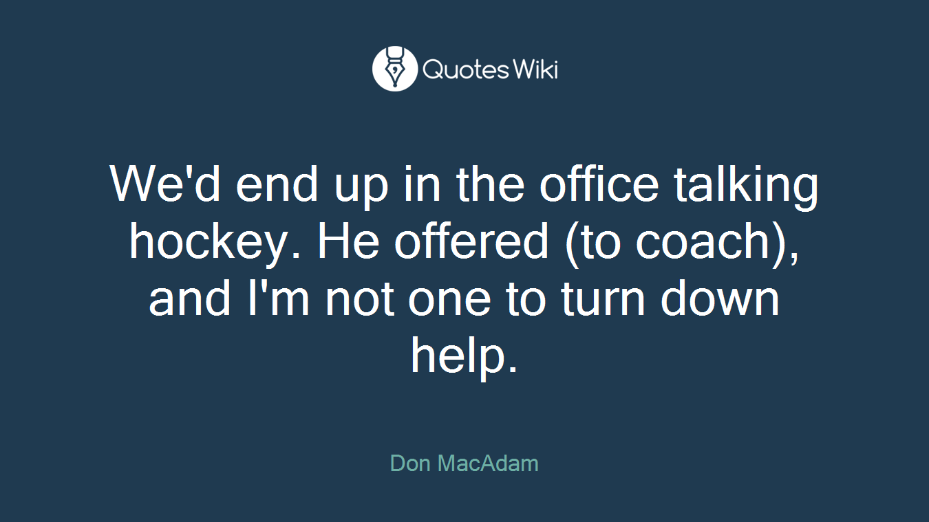 We'd end up in the office talking hockey. He offered (to coach), and I'm not one to turn down help.