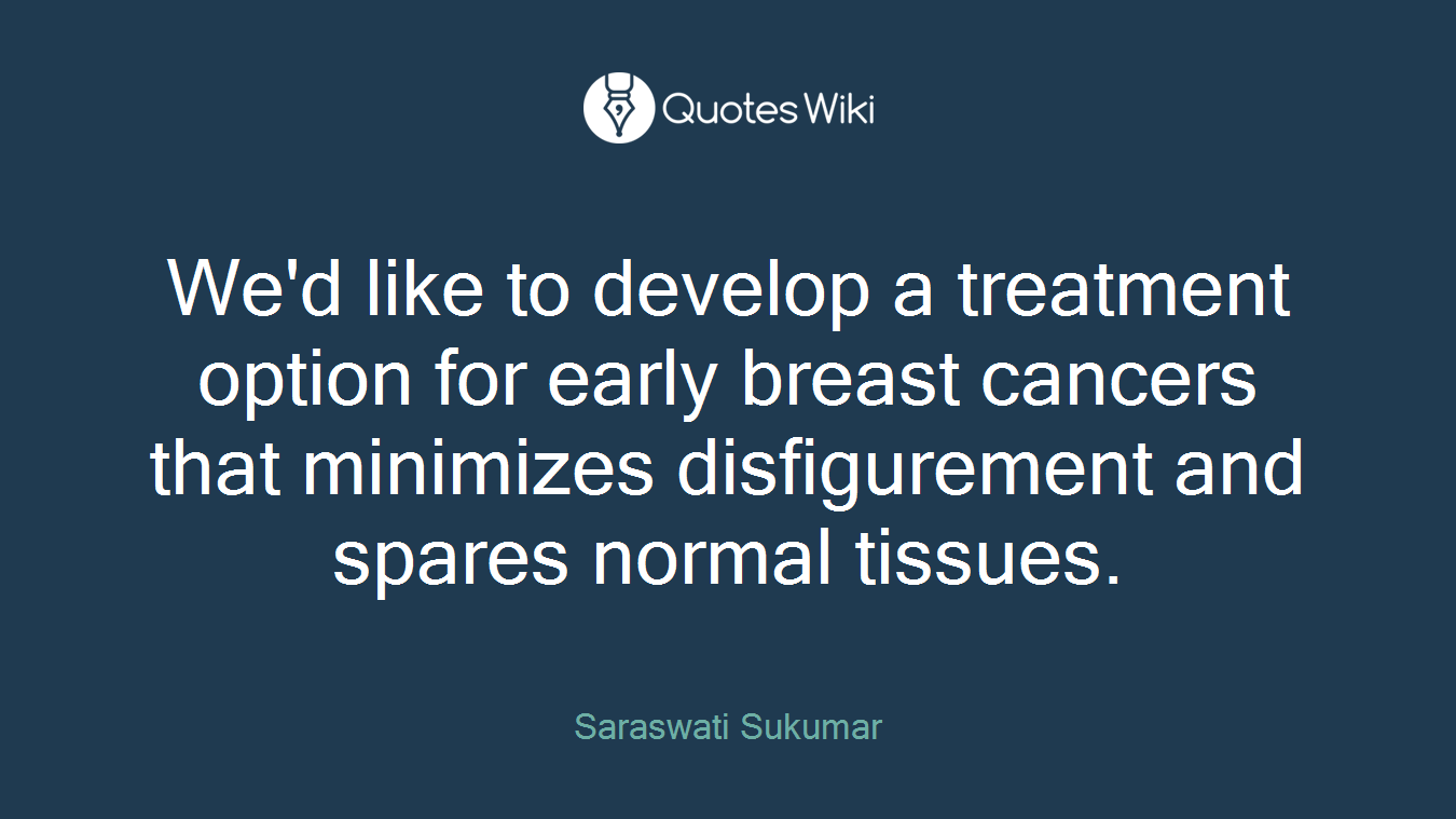 We'd like to develop a treatment option for early breast cancers that minimizes disfigurement and spares normal tissues.