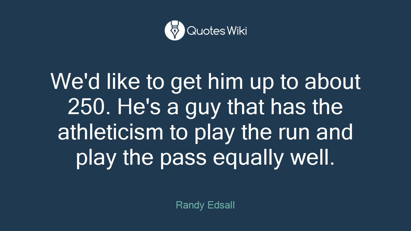 We'd like to get him up to about 250. He's a guy that has the athleticism to play the run and play the pass equally well.
