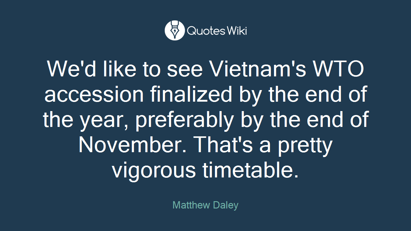 We'd like to see Vietnam's WTO accession finalized by the end of the year, preferably by the end of November. That's a pretty vigorous timetable.