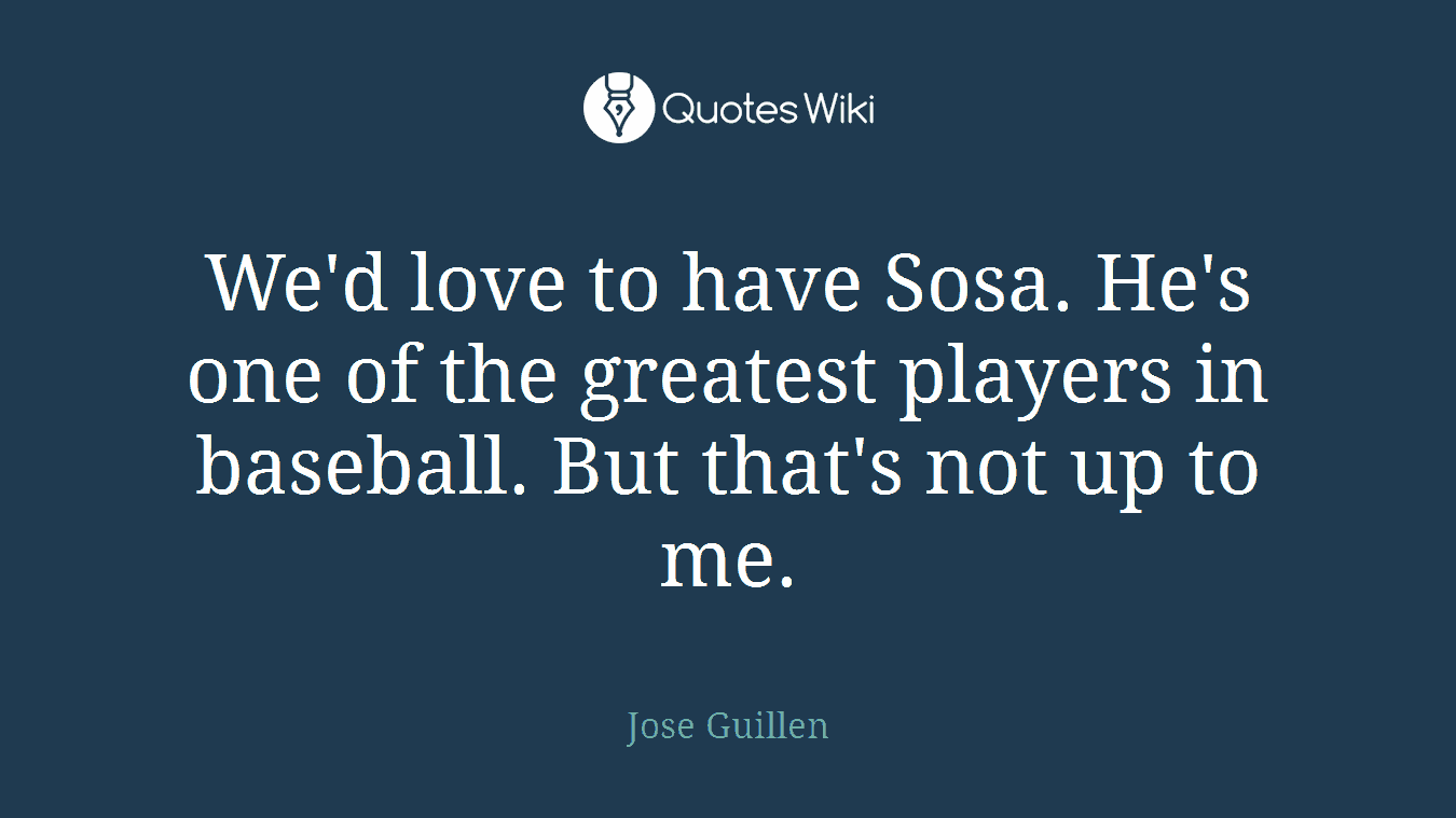 We'd love to have Sosa. He's one of the greatest players in baseball. But that's not up to me.