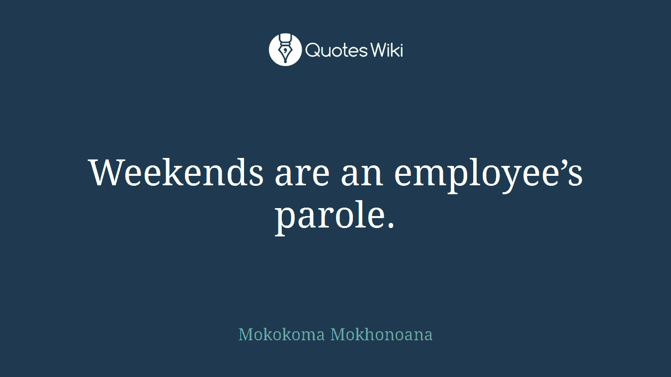 Weekends are an employee’s parole.