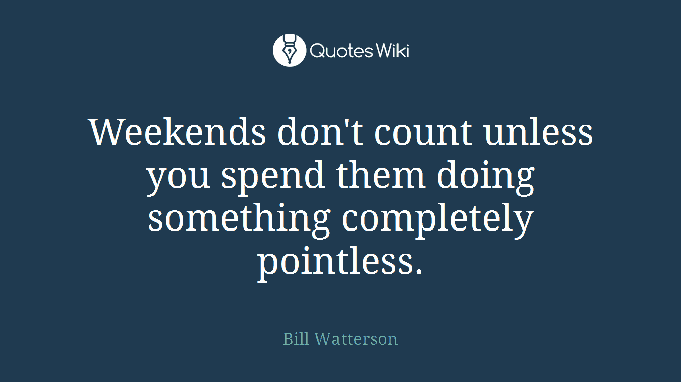 Weekends don't count unless you spend them doing something completely pointless.