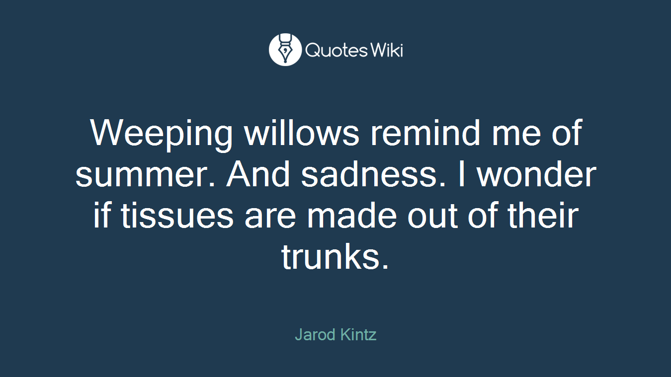 Weeping willows remind me of summer. And sadness. I wonder if tissues are made out of their trunks.