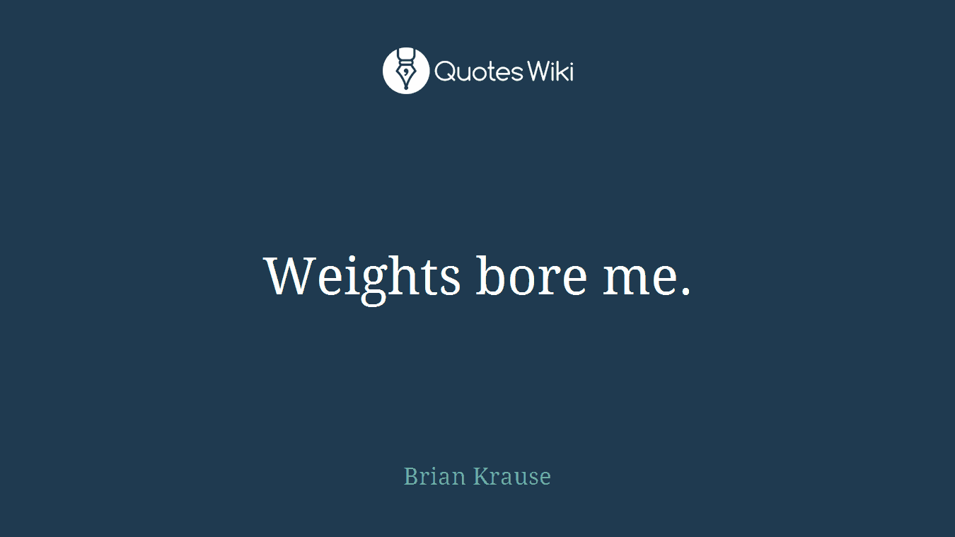 Weights bore me.
