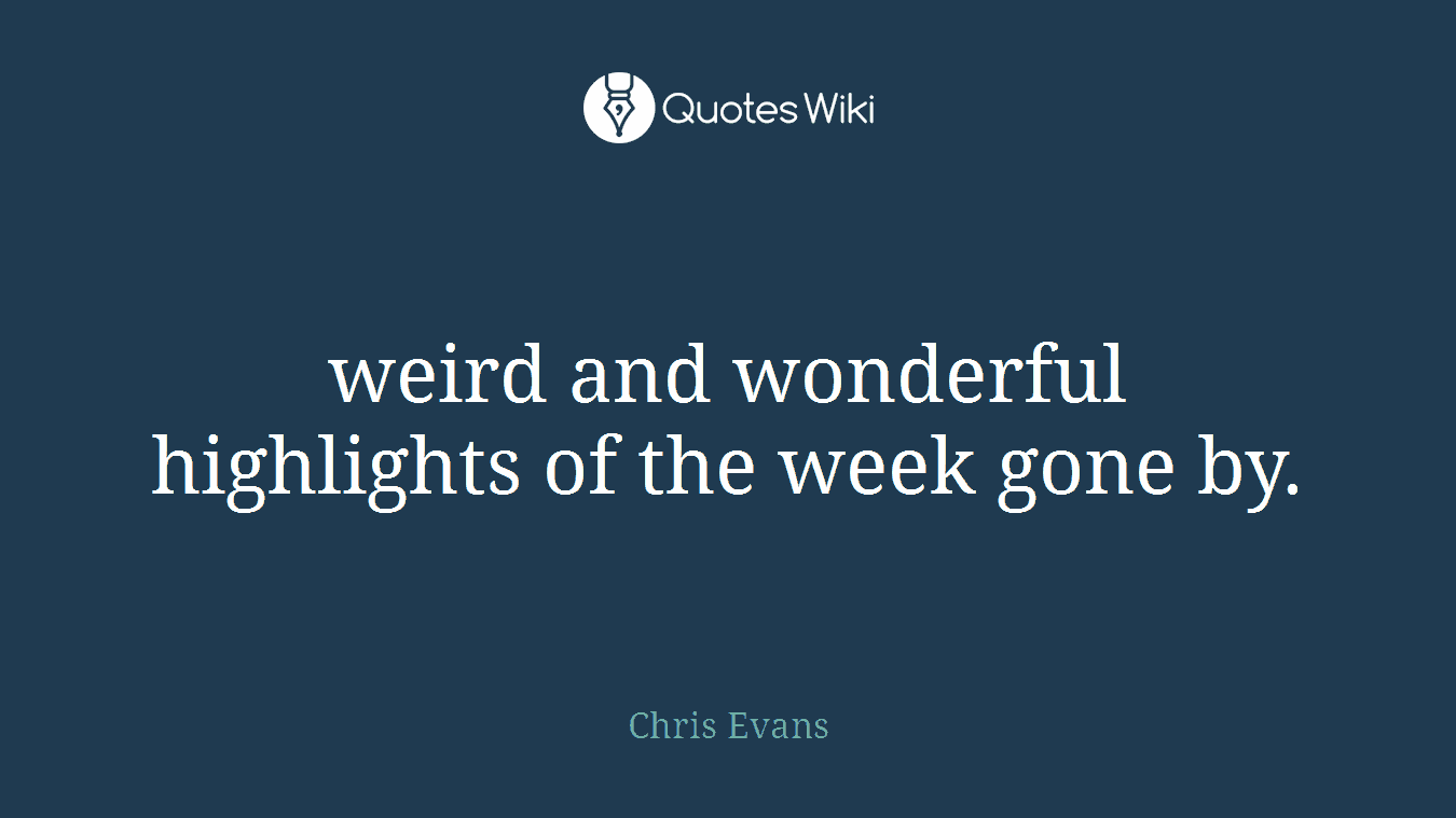weird and wonderful highlights of the week gone by.
